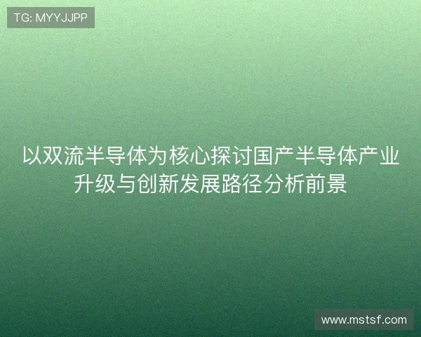 以双流半导体为核心探讨国产半导体产业升级与创新发展路径分析前景